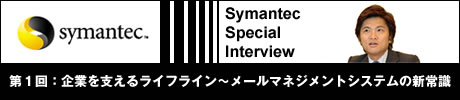 Symantec special interview 第1回:企業を支えるライフライン 〜メールマネジメントシステムの新常識