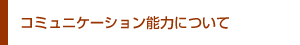 コミュニケーション能力について