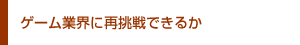 ゲーム業界に再挑戦できるか