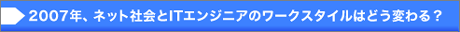 2007年、ネット社会とITエンジニアのワークスタイルはどう変わる？