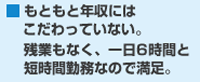 もともと年収にはこだわっていない。残業もなく、一日6時間と短時間勤務なので満足。