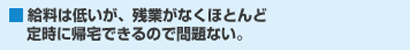 給料は低いが、残業がなくほとんど定時に帰宅できるので問題ない。