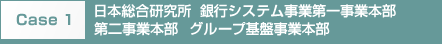 Case 1　日本総合研究所　銀行システム事業第一事業本部　第二事業本部　グループ基盤事業本部