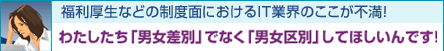 福利厚生などの制度面におけるIT業界のここが不満！　わたしたち「男女差別」でなく「男女区別」してほしいんです！
