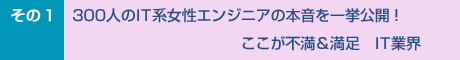 300人のIT系女性エンジニアの本音を一挙公開！　ここが不満＆満足　ＩＴ業界