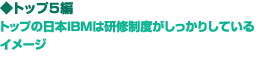 ◆トップ5編　トップの日本IBMは研修制度がしっかりしているイメージ