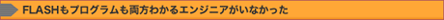 FLASHもプログラムも両方わかるエンジニアがいなかった