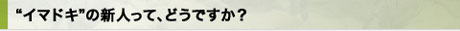 “イマドキ”の新人って、どうですか？
