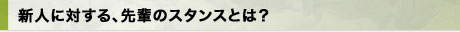 新人に対する、先輩のスタンスとは？