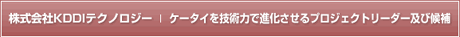 株式会社KDDIテクノロジー／ケータイを技術力で進化させるプロジェクトリーダー及び候補