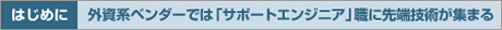 はじめに　 外資系ベンダーでは「サポートエンジニア」職に先端技術が集まる