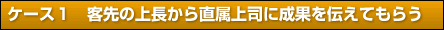 ケース１　客先の上長から直属上司に伝えてもらう