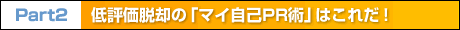 Part2　低評価脱却の「マイ自己PR術」はこれだ！