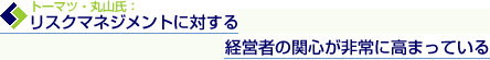 トーマツ・丸山氏： リスクマネジメントに対する経営者の関心が非常に高まっている