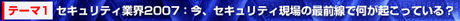 テーマ1：セキュリティ業界2007：今、セキュリティ現場の最前線で何が起こっている？
