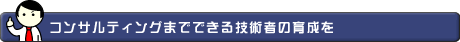 コンサルティングまでできる技術者の育成を