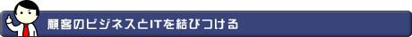 顧客のビジネスとITを結びつける