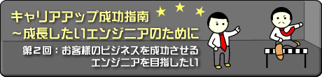 第２回：お客様のビジネスを成功させるエンジニアを目指したい