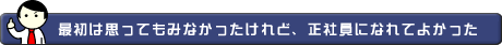 最初は思ってもみなかったけれど、正社員になれてよかった