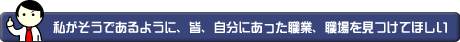 私がそうであるように、皆、自分にあった職業、職場を見つけてほしい