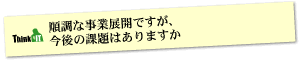 Question3 順調な事業展開ですが、今後の課題はありますか