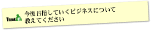 Question8 　今後目指していくビジネスについて教えてください