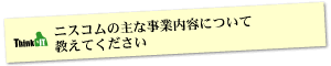 Question1 ニスコムの主な事業内容について教えてください