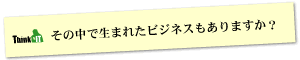 Question2 その中で生まれたビジネスもありますか？
