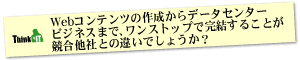 Question4 Webコンテンツの作成からデータセンタービジネスまで、ワンストップで完結することが競合他社との違いでしょうか？