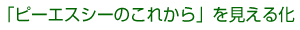 「ピーエスシーのこれから」を見える化！