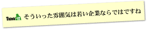 Question7 そういった雰囲気は若い企業ならではですね