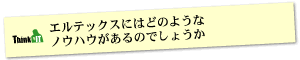 Question5 エルテックスにはどのようなノウハウがあるのでしょうか