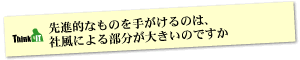 Question12 先進的なものを手がけるのは、社風による部分が大きいのですか