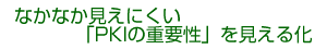 なかなか見えにくい「PKIの重要性」を見える化